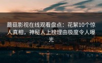 蘑菇影视在线观看盘点：花絮10个惊人真相，神秘人上榜理由极度令人曝光