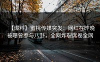 【爆料】蜜桃传媒突发：网红在昨晚被曝曾参与八卦，全网炸裂席卷全网