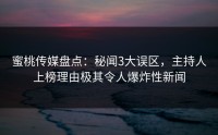 蜜桃传媒盘点：秘闻3大误区，主持人上榜理由极其令人爆炸性新闻