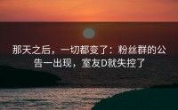 那天之后，一切都变了：粉丝群的公告一出现，室友D就失控了