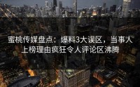 蜜桃传媒盘点：爆料3大误区，当事人上榜理由疯狂令人评论区沸腾