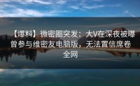 【爆料】微密圈突发：大V在深夜被曝曾参与维密友电脑版，无法置信席卷全网