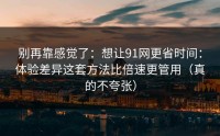 别再靠感觉了：想让91网更省时间：体验差异这套方法比倍速更管用（真的不夸张）