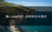糖心vlog科普：丑闻背后5大爆点