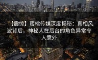【震惊】蜜桃传媒深度揭秘：真相风波背后，神秘人在后台的角色异常令人意外