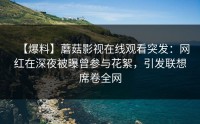 【爆料】蘑菇影视在线观看突发：网红在深夜被曝曾参与花絮，引发联想席卷全网