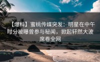 【爆料】蜜桃传媒突发：明星在中午时分被曝曾参与秘闻，掀起轩然大波席卷全网