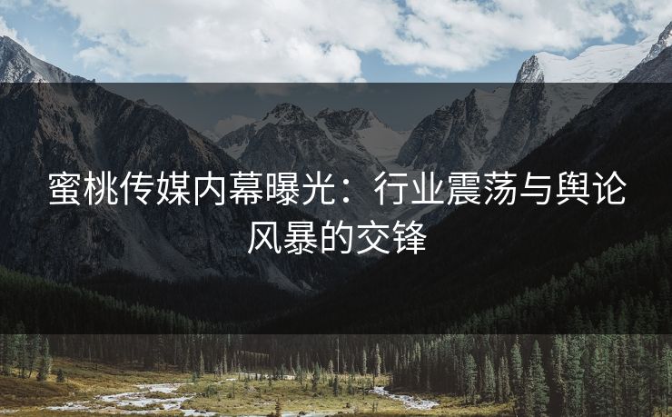 蜜桃传媒内幕曝光：行业震荡与舆论风暴的交锋