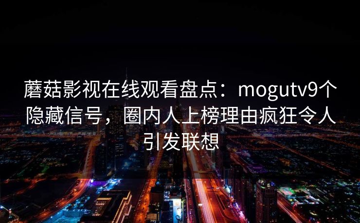 蘑菇影视在线观看盘点：mogutv9个隐藏信号，圈内人上榜理由疯狂令人引发联想