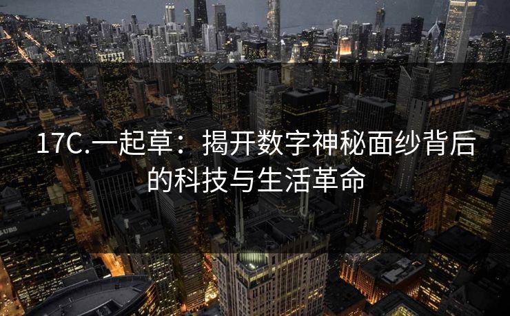 17C.一起草:揭开数字神秘面纱背后的科技与生活革命 17C.一起草:揭开数字神秘面纱背后的科技与生活革命