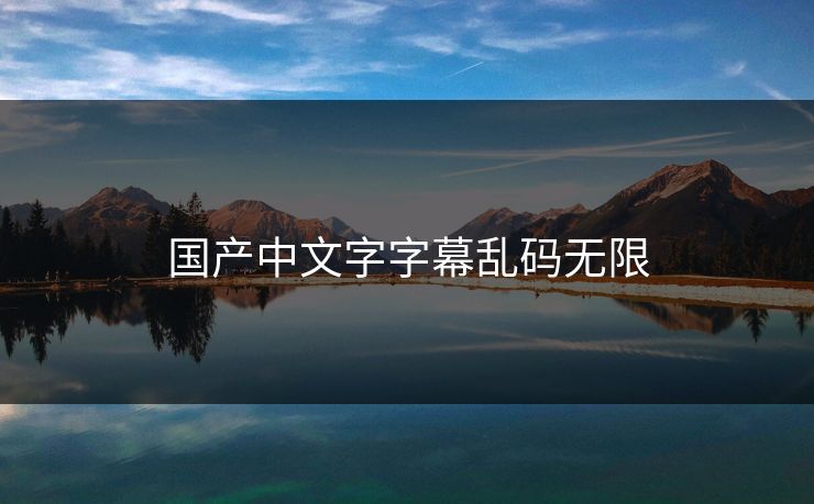国产中文字字幕乱码无限 国产中文字字幕乱码无限