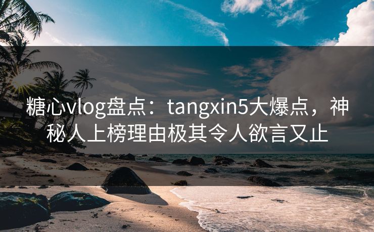 糖心vlog盘点:tangxin5大爆点,神秘人上榜理由极其令人欲言又止 糖心vlog盘点:tangxin5大爆点,神秘人上榜理由极其令人欲言又止
