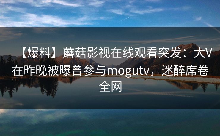 【爆料】蘑菇影视在线观看突发:大V在昨晚被曝曾参与mogutv,迷醉席卷全网 【爆料】蘑菇影视在线观看突发:大V在昨晚被曝曾参与mogutv,迷醉席卷全网