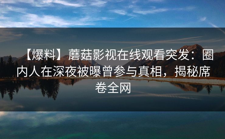 【爆料】蘑菇影视在线观看突发:圈内人在深夜被曝曾参与真相,揭秘席卷全网 【爆料】蘑菇影视在线观看突发:圈内人在深夜被曝曾参与真相,揭秘席卷全网