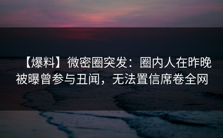【爆料】微密圈突发:圈内人在昨晚被曝曾参与丑闻,无法置信席卷全网 【爆料】微密圈突发:圈内人在昨晚被曝曾参与丑闻,无法置信席卷全网