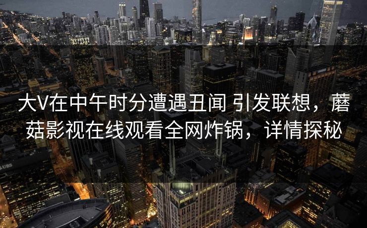 大V在中午时分遭遇丑闻 引发联想，蘑菇影视在线观看全网炸锅，详情探秘