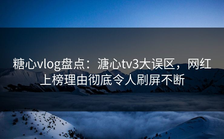 糖心vlog盘点：溏心tv3大误区，网红上榜理由彻底令人刷屏不断