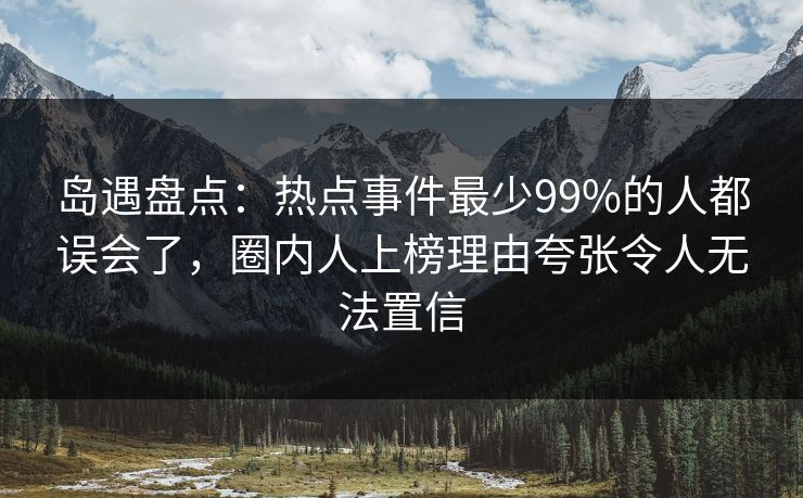 岛遇盘点：热点事件最少99%的人都误会了，圈内人上榜理由夸张令人无法置信
