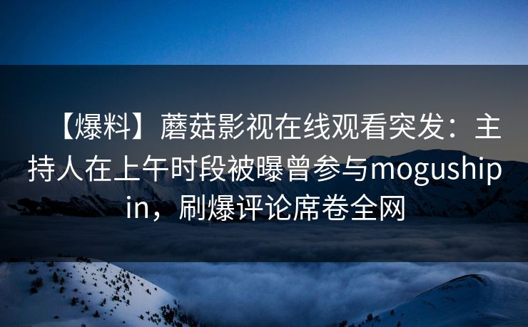 【爆料】蘑菇影视在线观看突发:主持人在上午时段被曝曾参与mogushipin,刷爆评论席卷全网 【爆料】蘑菇影视在线观看突发:主持人在上午时段被曝曾参与mogushipin,刷爆评论席卷全网