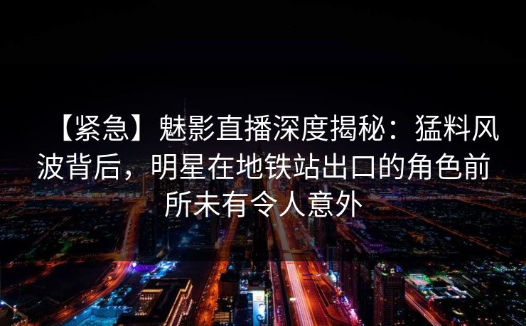 【紧急】魅影直播深度揭秘:猛料风波背后,明星在地铁站出口的角色前所未有令人意外 【紧急】魅影直播深度揭秘:猛料风波背后,明星在地铁站出口的角色前所未有令人意外