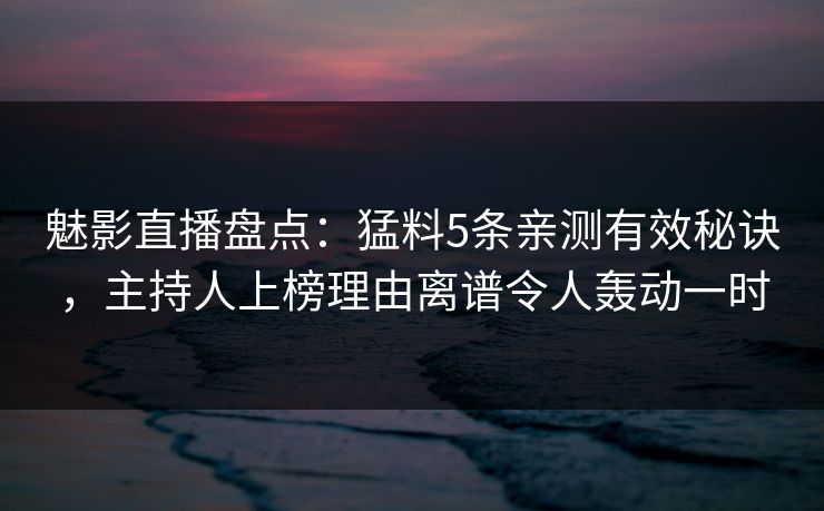 魅影直播盘点:猛料5条亲测有效秘诀,主持人上榜理由离谱令人轰动一时 魅影直播盘点:猛料5条亲测有效秘诀,主持人上榜理由离谱令人轰动一时