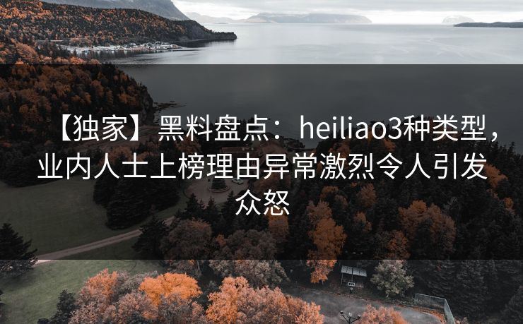 【独家】黑料盘点:heiliao3种类型,业内人士上榜理由异常激烈令人引发众怒 【独家】黑料盘点:heiliao3种类型,业内人士上榜理由异常激烈令人引发众怒
