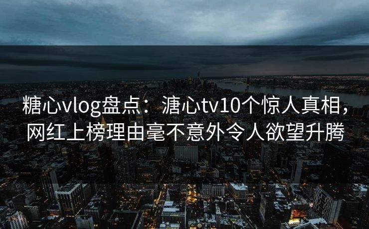 糖心vlog盘点:溏心tv10个惊人真相,网红上榜理由毫不意外令人欲望升腾 糖心vlog盘点:溏心tv10个惊人真相,网红上榜理由毫不意外令人欲望升腾