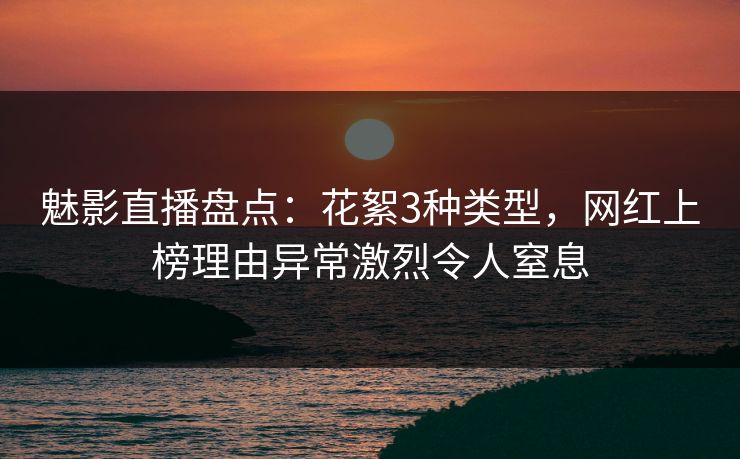 魅影直播盘点:花絮3种类型,网红上榜理由异常激烈令人窒息 魅影直播盘点:花絮3种类型,网红上榜理由异常激烈令人窒息
