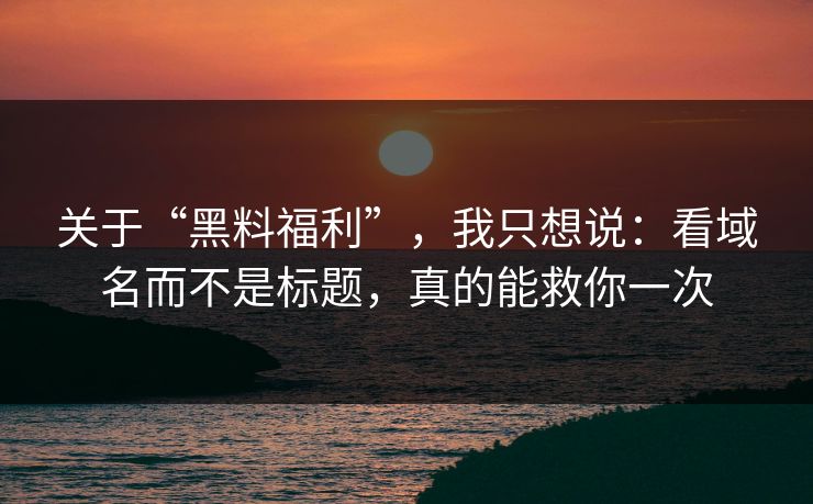 关于“黑料福利”,我只想说:看域名而不是标题,真的能救你一次 关于“黑料福利”,我只想说:看域名而不是标题,真的能救你一次