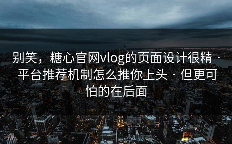 别笑，糖心官网vlog的页面设计很精 · 平台推荐机制怎么推你上头 · 但更可怕的在后面