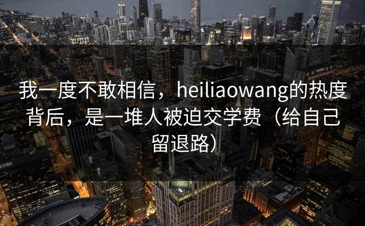 我一度不敢相信，heiliaowang的热度背后，是一堆人被迫交学费（给自己留退路）