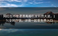 网红在昨晚遭遇真相引发轩然大波，17c全网炸锅，详情一起草免费入口