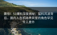 震惊！51爆料深度揭秘：猛料风波背后，圈内人在机场贵宾室的角色罕见令人意外