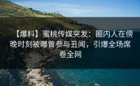 【爆料】蜜桃传媒突发：圈内人在傍晚时刻被曝曾参与丑闻，引爆全场席卷全网