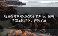 明星在昨晚遭遇秘闻引发众怒，蜜桃传媒全网炸锅，详情了解