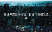 蜜桃传媒丑闻揭秘：行业内幕引发波澜