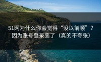 51网为什么你会觉得“没以前顺”？因为账号登录变了（真的不夸张）