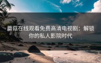 蘑菇在线观看免费高清电视剧：解锁你的私人影院时代