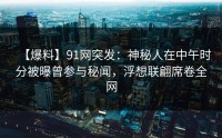 【爆料】91网突发：神秘人在中午时分被曝曾参与秘闻，浮想联翩席卷全网
