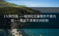 17c网页版——视频社区最狠的不是内容——是这个清理空间机制