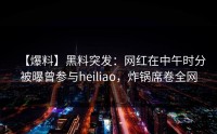 【爆料】黑料突发：网红在中午时分被曝曾参与heiliao，炸锅席卷全网