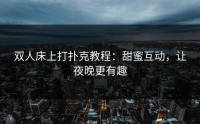 双人床上打扑克教程：甜蜜互动，让夜晚更有趣