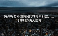 免费畅游外国黄冈网站的新利器，让你的视野再无国界