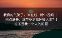 我真的气笑了，91在线 - 新91视频 ｜ 刚点进去：细节多到我怀疑人生？！这不是我一个人的问题