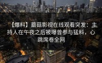 【爆料】蘑菇影视在线观看突发：主持人在午夜之后被曝曾参与猛料，心跳席卷全网