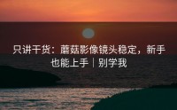 只讲干货：蘑菇影像镜头稳定，新手也能上手｜别学我