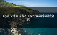 明星八卦大揭秘：17c今晨消息震撼全网