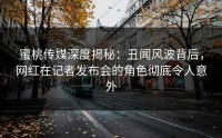 蜜桃传媒深度揭秘：丑闻风波背后，网红在记者发布会的角色彻底令人意外