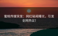 蜜桃传媒突发：网红秘闻曝光，引发全网热议！