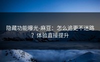 隐藏功能曝光-麻豆：怎么追更不迷路？体验直接提升